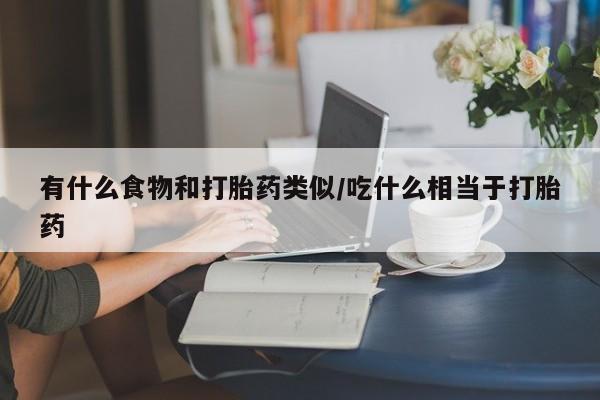 堕胎药购买有什么食物和打胎药类似/吃什么相当于打胎药