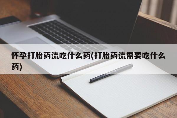 堕胎药购买怀孕打胎药流吃什么药(打胎药流需要吃什么药)