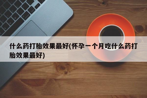 堕胎药购买什么药打胎效果最好(怀孕一个月吃什么药打胎效果最好)