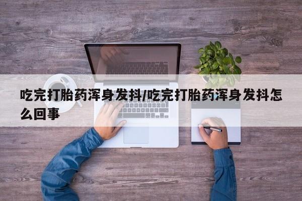 堕胎药购买吃完打胎药浑身发抖/吃完打胎药浑身发抖怎么回事