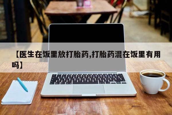 堕胎药购买【医生在饭里放打胎药,打胎药混在饭里有用吗】