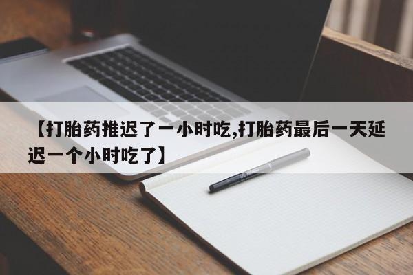 堕胎药购买【打胎药推迟了一小时吃,打胎药最后一天延迟一个小时吃了】