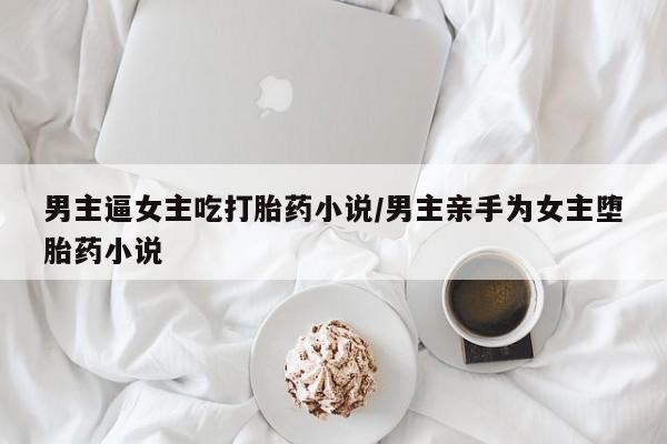 堕胎药购买男主逼女主吃打胎药小说/男主亲手为女主堕胎药小说