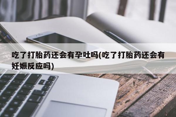 堕胎药购买吃了打胎药还会有孕吐吗(吃了打胎药还会有妊娠反应吗)