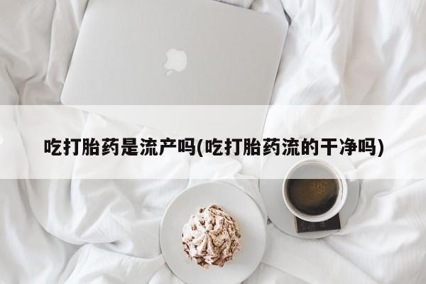 堕胎药购买吃打胎药是流产吗(吃打胎药流的干净吗)