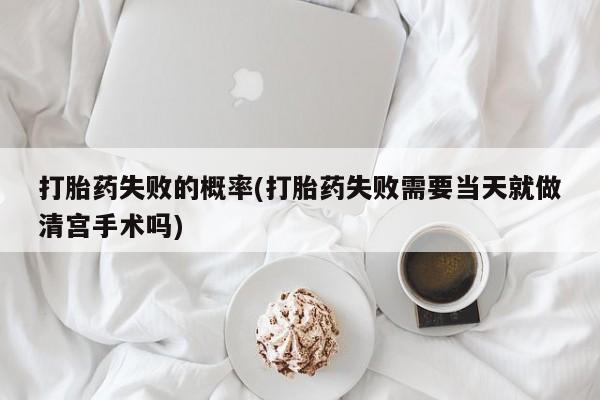 堕胎药购买打胎药失败的概率(打胎药失败需要当天就做清宫手术吗)