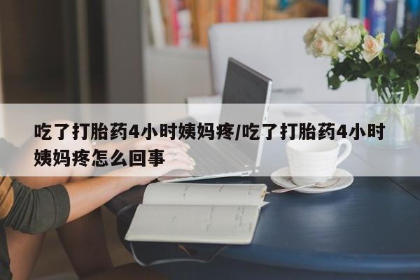 堕胎药购买吃了打胎药4小时姨妈疼/吃了打胎药4小时姨妈疼怎么回事