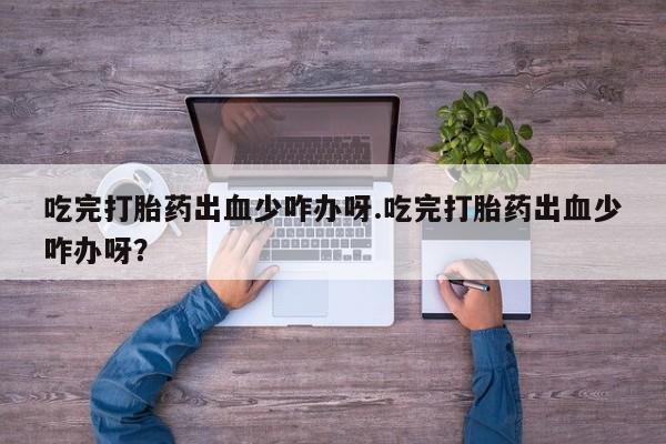 堕胎药购买吃完打胎药出血少咋办呀.吃完打胎药出血少咋办呀？