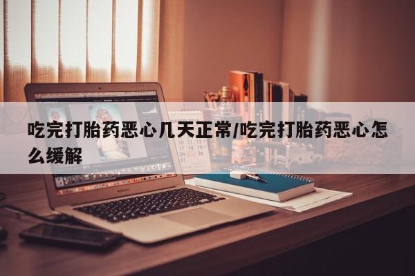 堕胎药购买吃完打胎药恶心几天正常/吃完打胎药恶心怎么缓解