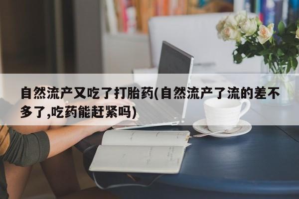 堕胎药购买自然流产又吃了打胎药(自然流产了流的差不多了,吃药能赶紧吗)