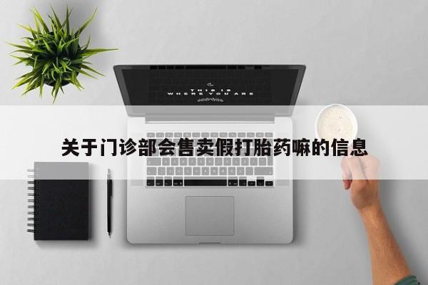 堕胎药购买关于门诊部会售卖假打胎药嘛的信息