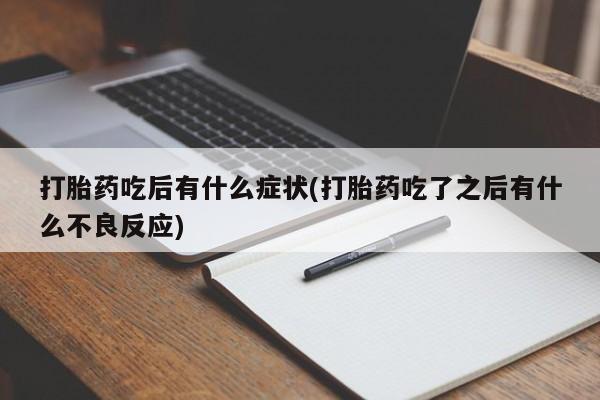 堕胎药购买打胎药吃后有什么症状(打胎药吃了之后有什么不良反应)