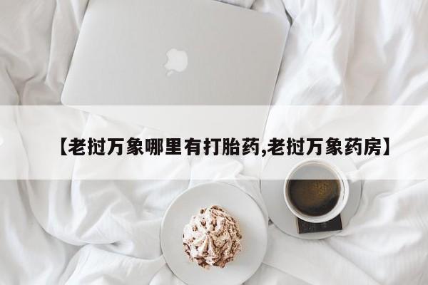 堕胎药购买【老挝万象哪里有打胎药,老挝万象药房】