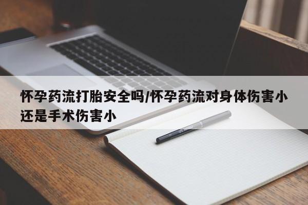 堕胎药购买怀孕药流打胎安全吗/怀孕药流对身体伤害小还是手术伤害小