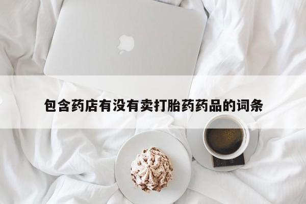 堕胎药购买包含药店有没有卖打胎药药品的词条
