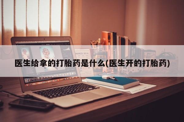 堕胎药购买医生给拿的打胎药是什么(医生开的打胎药)