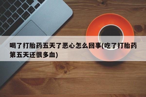 堕胎药购买喝了打胎药五天了恶心怎么回事(吃了打胎药第五天还很多血)