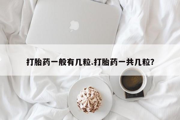 堕胎药购买打胎药一般有几粒.打胎药一共几粒？
