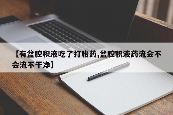 堕胎药购买【有盆腔积液吃了打胎药,盆腔积液药流会不会流不干净】