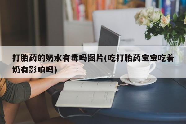 堕胎药购买打胎药的奶水有毒吗图片(吃打胎药宝宝吃着奶有影响吗)
