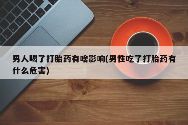 堕胎药购买男人喝了打胎药有啥影响(男性吃了打胎药有什么危害)