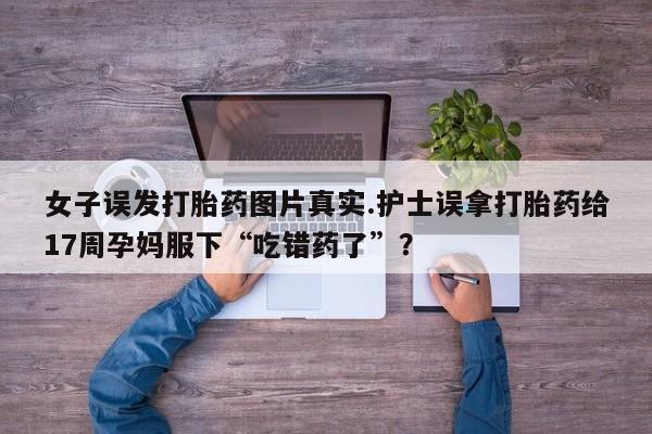堕胎药购买女子误发打胎药图片真实.护士误拿打胎药给17周孕妈服下“吃错药了”？