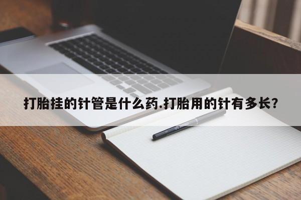 堕胎药购买打胎挂的针管是什么药.打胎用的针有多长？