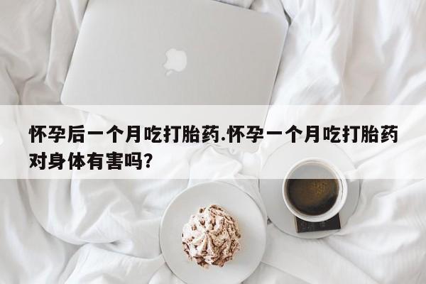 堕胎药购买怀孕后一个月吃打胎药.怀孕一个月吃打胎药对身体有害吗？