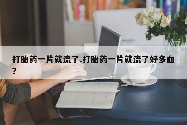 堕胎药购买打胎药一片就流了.打胎药一片就流了好多血？