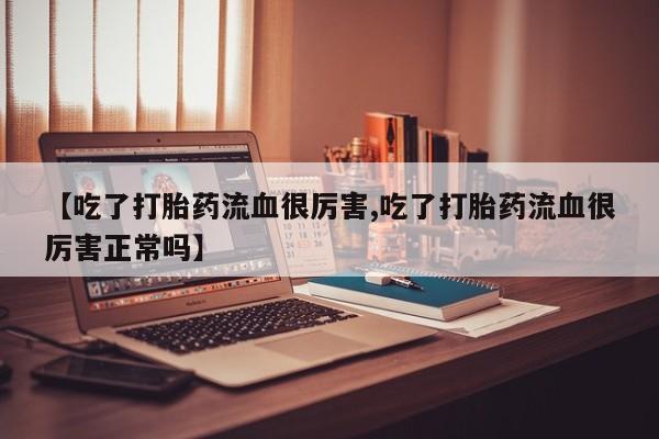 堕胎药购买【吃了打胎药流血很厉害,吃了打胎药流血很厉害正常吗】