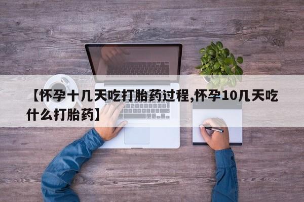 堕胎药购买【怀孕十几天吃打胎药过程,怀孕10几天吃什么打胎药】