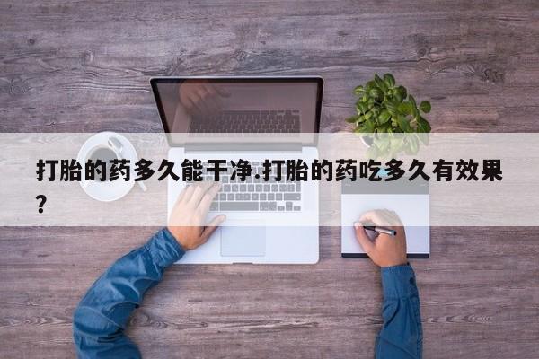 堕胎药购买打胎的药多久能干净.打胎的药吃多久有效果？