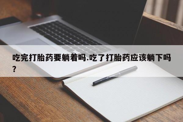 堕胎药购买吃完打胎药要躺着吗.吃了打胎药应该躺下吗？