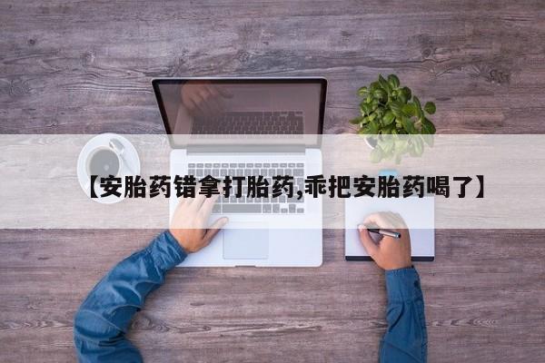 堕胎药购买【安胎药错拿打胎药,乖把安胎药喝了】