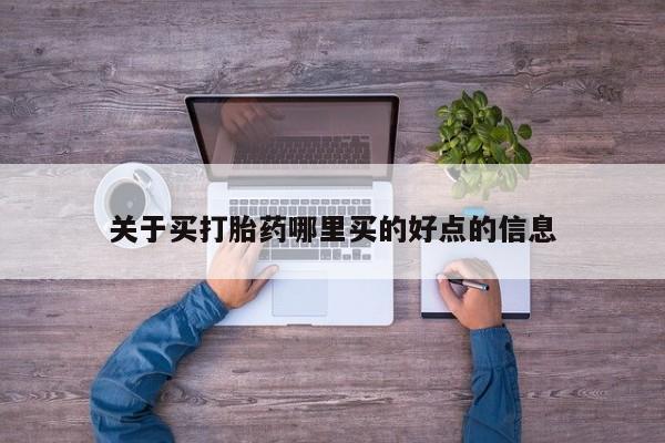 堕胎药购买关于买打胎药哪里买的好点的信息