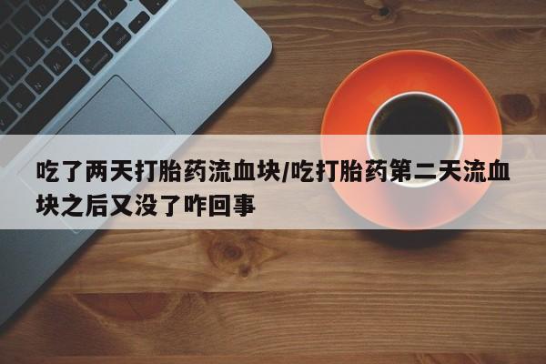 堕胎药购买吃了两天打胎药流血块/吃打胎药第二天流血块之后又没了咋回事