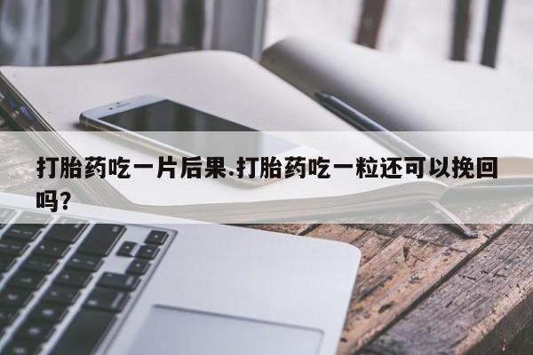 堕胎药购买打胎药吃一片后果.打胎药吃一粒还可以挽回吗？