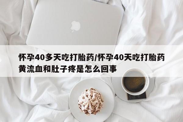 堕胎药购买怀孕40多天吃打胎药/怀孕40天吃打胎药黄流血和肚子疼是怎么回事