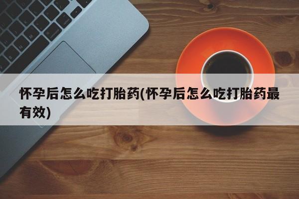 堕胎药购买怀孕后怎么吃打胎药(怀孕后怎么吃打胎药最有效)