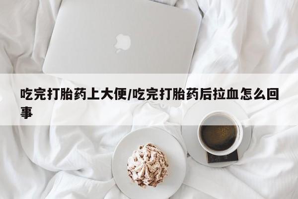 堕胎药购买吃完打胎药上大便/吃完打胎药后拉血怎么回事