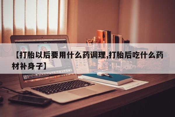 堕胎药购买【打胎以后要用什么药调理,打胎后吃什么药材补身子】