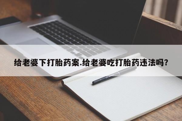 堕胎药购买给老婆下打胎药案.给老婆吃打胎药违法吗？