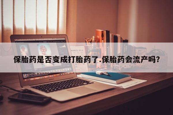 堕胎药购买保胎药是否变成打胎药了.保胎药会流产吗？