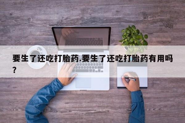 堕胎药购买要生了还吃打胎药.要生了还吃打胎药有用吗？