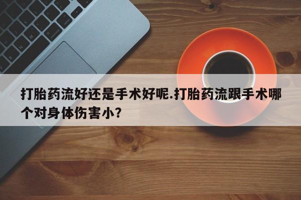 堕胎药购买打胎药流好还是手术好呢.打胎药流跟手术哪个对身体伤害小？