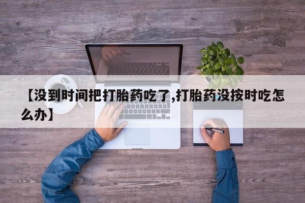 堕胎药购买【没到时间把打胎药吃了,打胎药没按时吃怎么办】