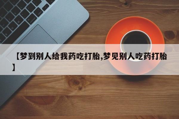堕胎药购买【梦到别人给我药吃打胎,梦见别人吃药打胎】