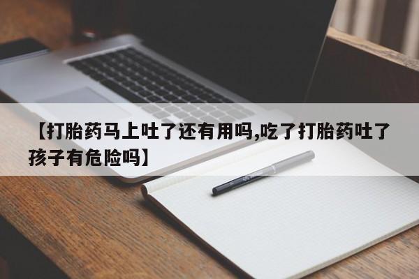 堕胎药购买【打胎药马上吐了还有用吗,吃了打胎药吐了孩子有危险吗】