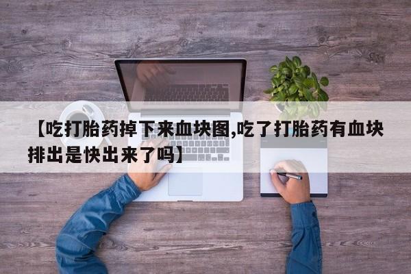 堕胎药购买【吃打胎药掉下来血块图,吃了打胎药有血块排出是快出来了吗】
