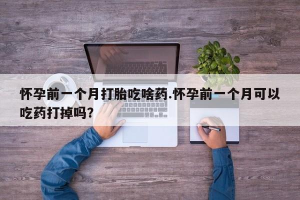 堕胎药购买怀孕前一个月打胎吃啥药.怀孕前一个月可以吃药打掉吗？